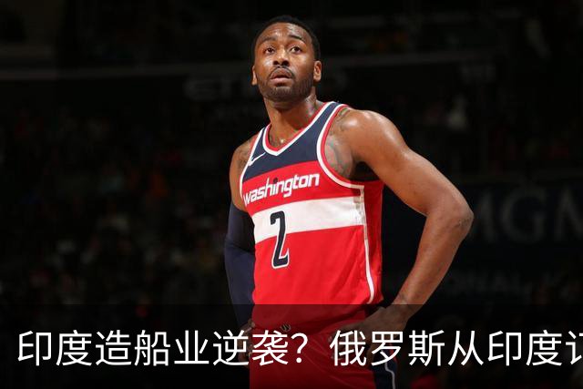 印度造船业逆袭？俄罗斯从印度订2艘巨轮，印媒：因中国船厂满单